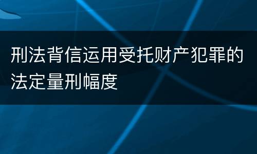 刑法背信运用受托财产犯罪的法定量刑幅度