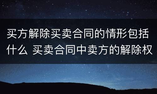 买方解除买卖合同的情形包括什么 买卖合同中卖方的解除权情形