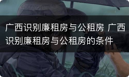 广西识别廉租房与公租房 广西识别廉租房与公租房的条件