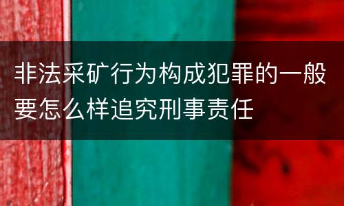 非法采矿行为构成犯罪的一般要怎么样追究刑事责任