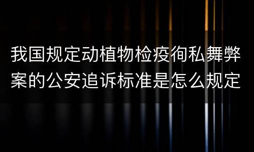 我国规定动植物检疫徇私舞弊案的公安追诉标准是怎么规定