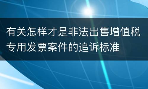 有关怎样才是非法出售增值税专用发票案件的追诉标准