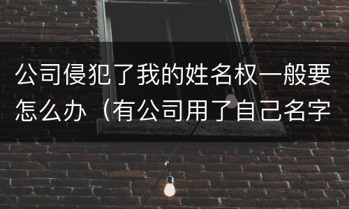 公司侵犯了我的姓名权一般要怎么办（有公司用了自己名字算侵权吗）