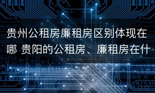 贵州公租房廉租房区别体现在哪 贵阳的公租房、廉租房在什么地方?