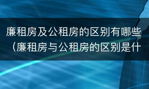 廉租房及公租房的区别有哪些（廉租房与公租房的区别是什么）