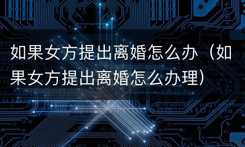 如果女方提出离婚怎么办（如果女方提出离婚怎么办理）