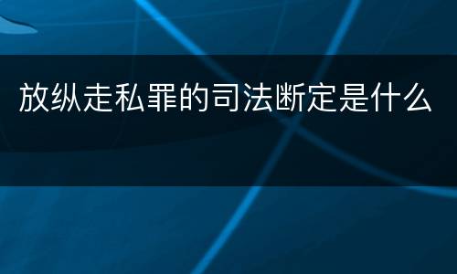 放纵走私罪的司法断定是什么