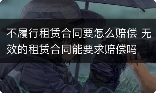 不履行租赁合同要怎么赔偿 无效的租赁合同能要求赔偿吗