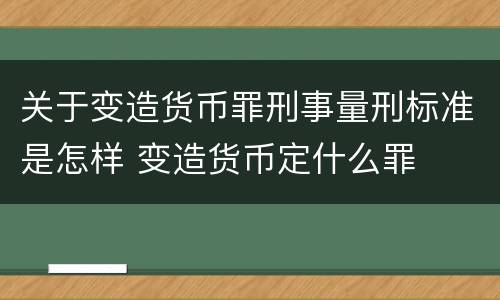 关于变造货币罪刑事量刑标准是怎样 变造货币定什么罪