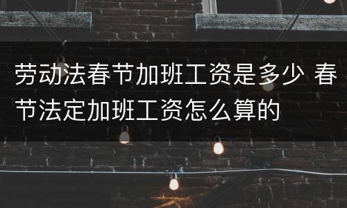 劳动法春节加班工资是多少 春节法定加班工资怎么算的