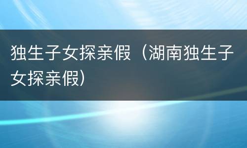 独生子女探亲假（湖南独生子女探亲假）
