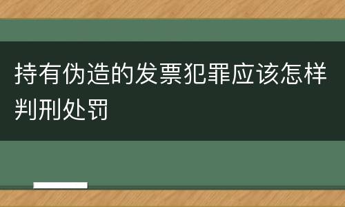 持有伪造的发票犯罪应该怎样判刑处罚
