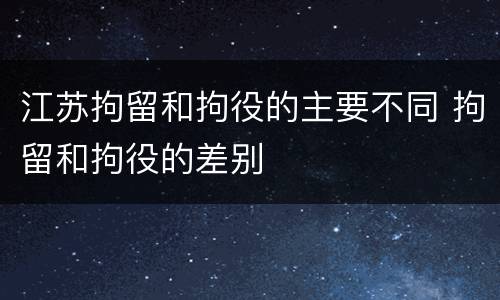 江苏拘留和拘役的主要不同 拘留和拘役的差别