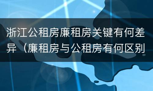 浙江公租房廉租房关键有何差异（廉租房与公租房有何区别）