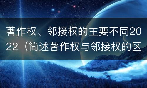 著作权、邻接权的主要不同2022（简述著作权与邻接权的区别）