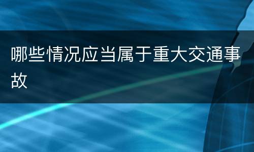 哪些情况应当属于重大交通事故