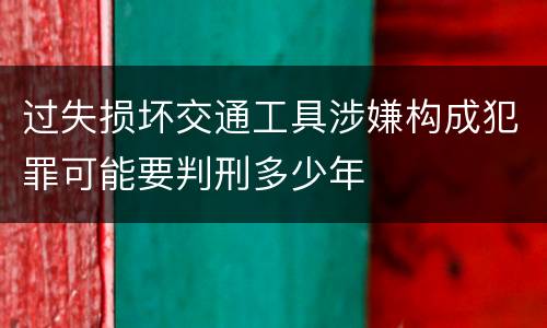 过失损坏交通工具涉嫌构成犯罪可能要判刑多少年
