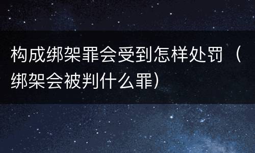 构成绑架罪会受到怎样处罚（绑架会被判什么罪）