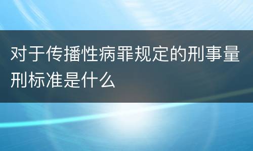 对于传播性病罪规定的刑事量刑标准是什么