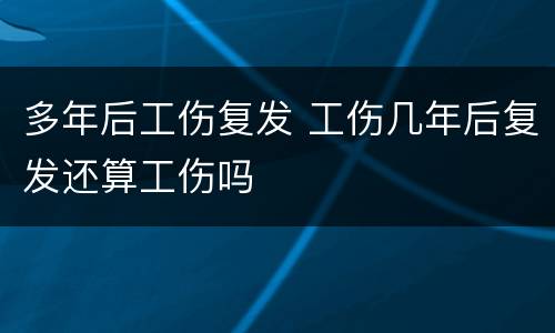 多年后工伤复发 工伤几年后复发还算工伤吗