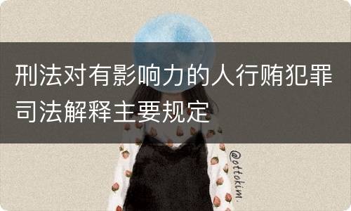 刑法对有影响力的人行贿犯罪司法解释主要规定