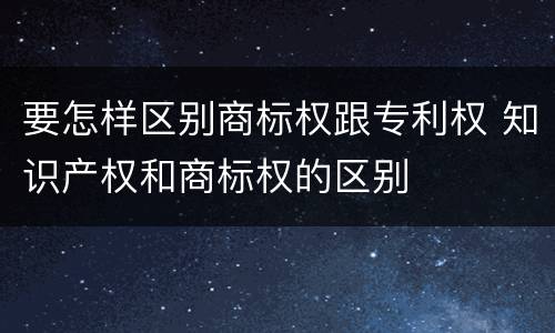 要怎样区别商标权跟专利权 知识产权和商标权的区别