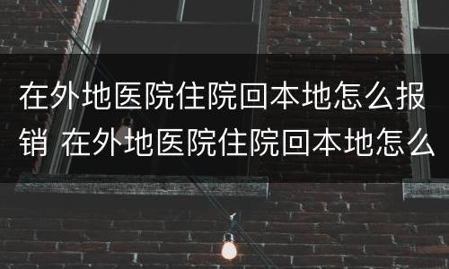 在外地医院住院回本地怎么报销 在外地医院住院回本地怎么报销一样吗