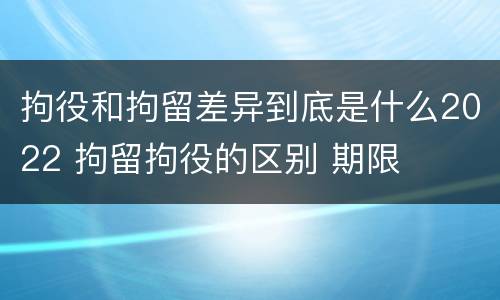 拘役和拘留差异到底是什么2022 拘留拘役的区别 期限