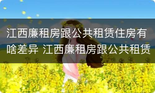 江西廉租房跟公共租赁住房有啥差异 江西廉租房跟公共租赁住房有啥差异吗