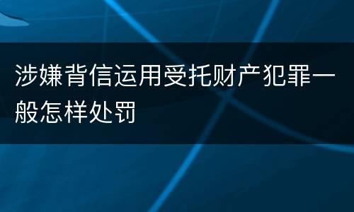 涉嫌背信运用受托财产犯罪一般怎样处罚