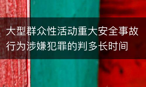 大型群众性活动重大安全事故行为涉嫌犯罪的判多长时间