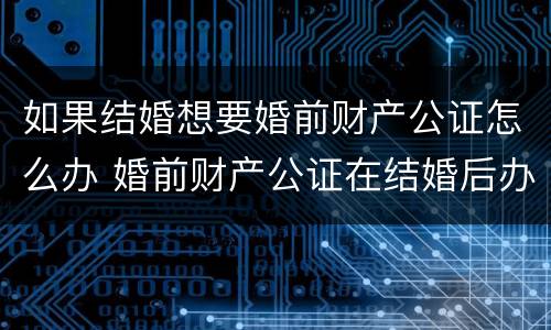 如果结婚想要婚前财产公证怎么办 婚前财产公证在结婚后办理可以吗?