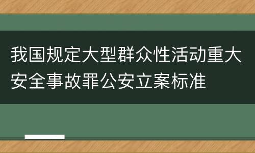 我国规定大型群众性活动重大安全事故罪公安立案标准