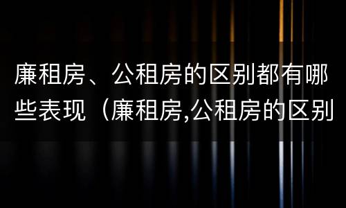 廉租房、公租房的区别都有哪些表现（廉租房,公租房的区别都有哪些表现和特点）