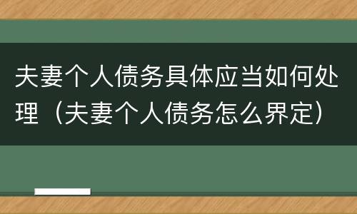 夫妻个人债务具体应当如何处理（夫妻个人债务怎么界定）