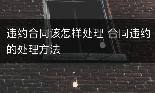 违约合同该怎样处理 合同违约的处理方法