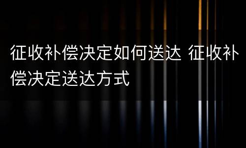 征收补偿决定如何送达 征收补偿决定送达方式