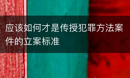 应该如何才是传授犯罪方法案件的立案标准