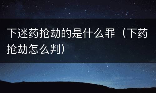下迷药抢劫的是什么罪（下药抢劫怎么判）