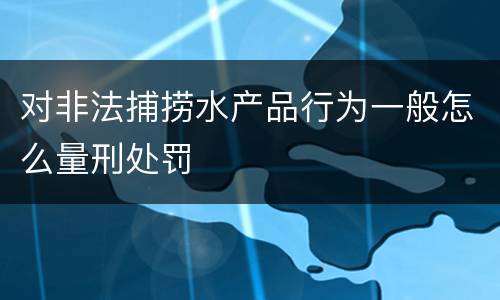 对非法捕捞水产品行为一般怎么量刑处罚