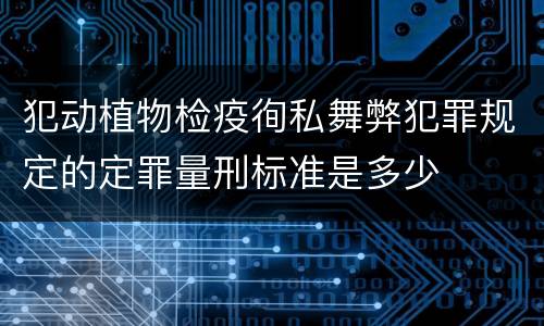 犯动植物检疫徇私舞弊犯罪规定的定罪量刑标准是多少