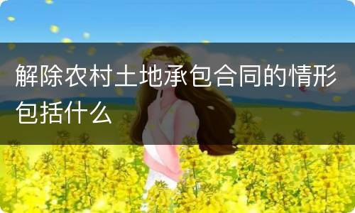 解除农村土地承包合同的情形包括什么