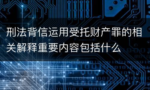 刑法背信运用受托财产罪的相关解释重要内容包括什么