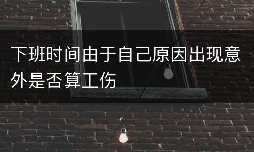 下班时间由于自己原因出现意外是否算工伤