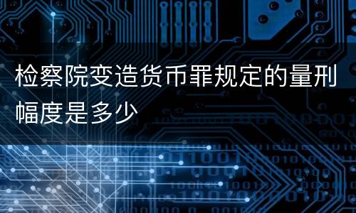 检察院变造货币罪规定的量刑幅度是多少