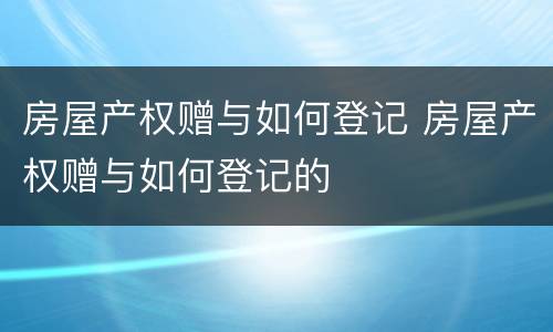 房屋产权赠与如何登记 房屋产权赠与如何登记的
