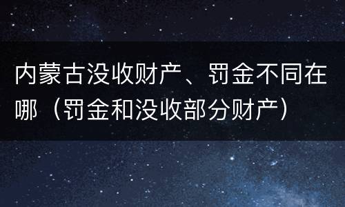 内蒙古没收财产、罚金不同在哪（罚金和没收部分财产）