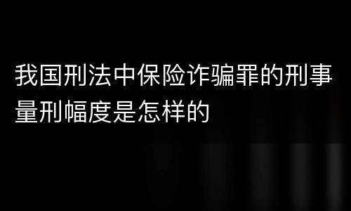 我国刑法中保险诈骗罪的刑事量刑幅度是怎样的