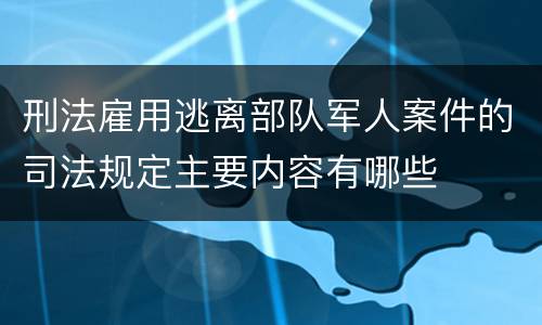 刑法雇用逃离部队军人案件的司法规定主要内容有哪些