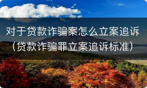 对于贷款诈骗案怎么立案追诉（贷款诈骗罪立案追诉标准）